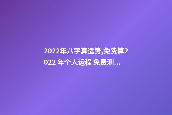 2022年八字算运势,免费算2022 年个人运程 免费测2022年感情运势,测试2022年我的财运如何-第1张-观点-玄机派